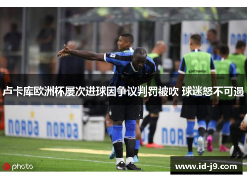 卢卡库欧洲杯屡次进球因争议判罚被吹 球迷怒不可遏