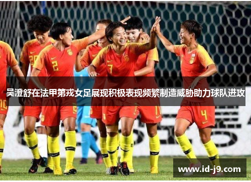 吴澄舒在法甲第戎女足展现积极表现频繁制造威胁助力球队进攻