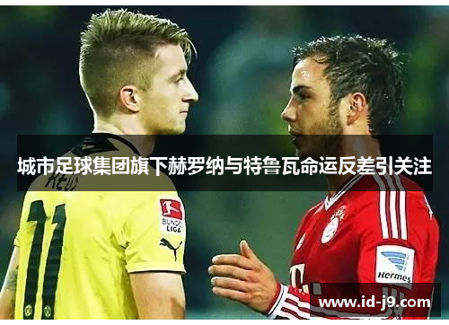 城市足球集团旗下赫罗纳与特鲁瓦命运反差引关注