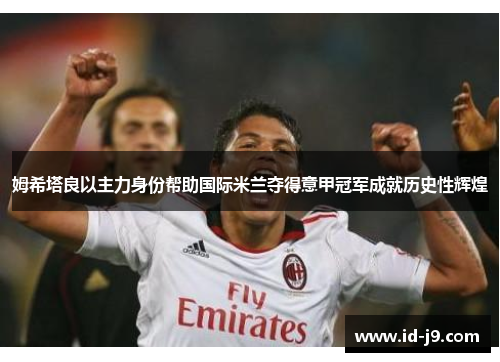 姆希塔良以主力身份帮助国际米兰夺得意甲冠军成就历史性辉煌