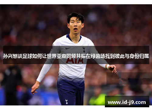 孙兴慜谈足球如何让世界亚裔同频共振在绿茵场找到彼此与身份归属