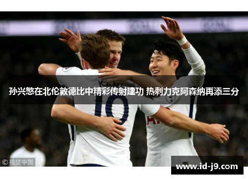 孙兴慜在北伦敦德比中精彩传射建功 热刺力克阿森纳再添三分