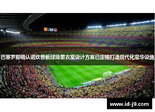 巴塞罗那确认诺坎普新球场更衣室设计方案已定稿打造现代化豪华设施