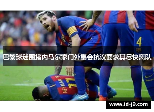 巴黎球迷围堵内马尔家门外集会抗议要求其尽快离队