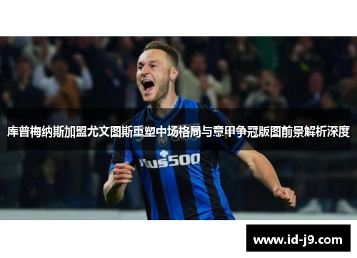 库普梅纳斯加盟尤文图斯重塑中场格局与意甲争冠版图前景解析深度