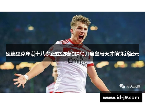 恩德里克年满十八岁正式登陆伯纳乌开启皇马天才前锋新纪元