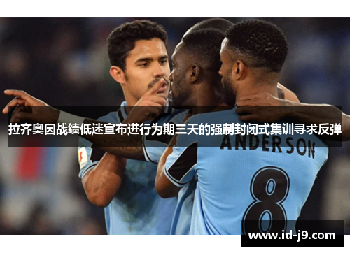 拉齐奥因战绩低迷宣布进行为期三天的强制封闭式集训寻求反弹
