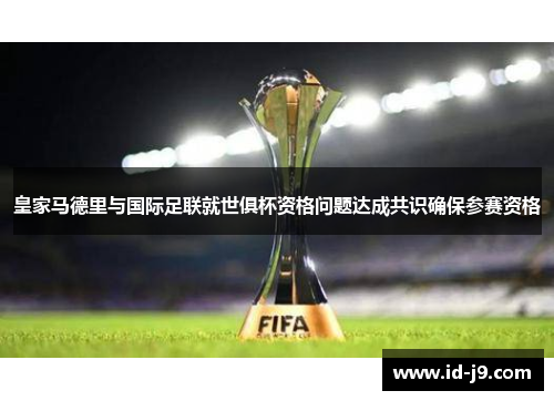 皇家马德里与国际足联就世俱杯资格问题达成共识确保参赛资格