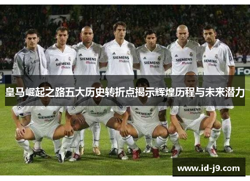 皇马崛起之路五大历史转折点揭示辉煌历程与未来潜力