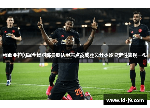 穆西亚拉闪耀全场对阵曼联法甲焦点战成胜负分水岭决定性表现一役