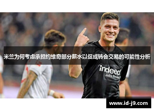 米兰为何考虑承担约维奇部分薪水以促成转会交易的可能性分析