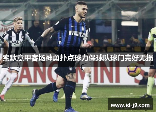 索默意甲客场神勇扑点球力保球队球门完好无损