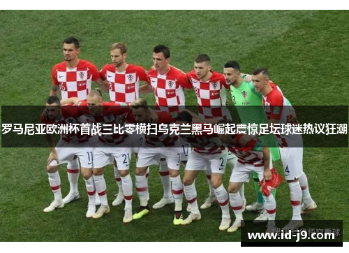 罗马尼亚欧洲杯首战三比零横扫乌克兰黑马崛起震惊足坛球迷热议狂潮