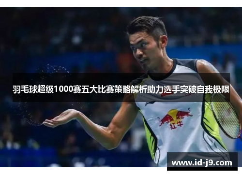 羽毛球超级1000赛五大比赛策略解析助力选手突破自我极限