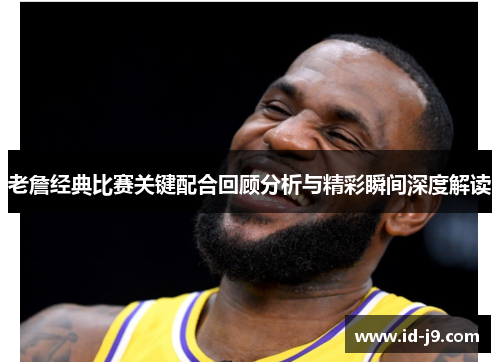 老詹经典比赛关键配合回顾分析与精彩瞬间深度解读