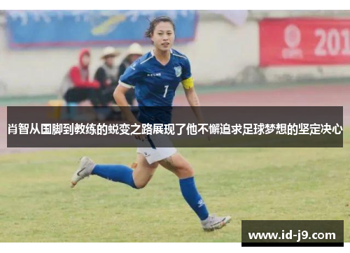 肖智从国脚到教练的蜕变之路展现了他不懈追求足球梦想的坚定决心