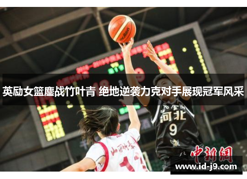 英励女篮鏖战竹叶青 绝地逆袭力克对手展现冠军风采
