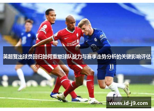 英超复出球员回归如何重塑球队战力与赛季走势分析的关键影响评估