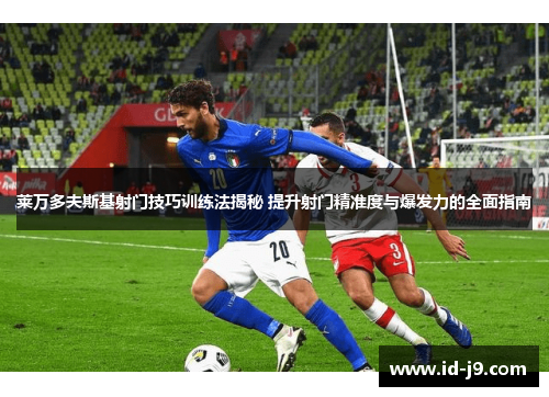 莱万多夫斯基射门技巧训练法揭秘 提升射门精准度与爆发力的全面指南