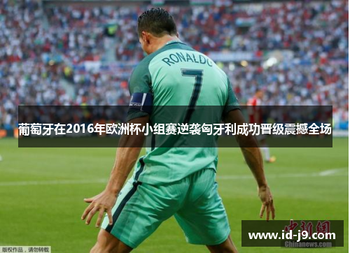 葡萄牙在2016年欧洲杯小组赛逆袭匈牙利成功晋级震撼全场