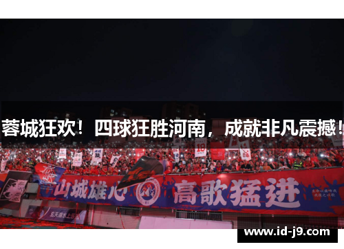 蓉城狂欢！四球狂胜河南，成就非凡震撼！