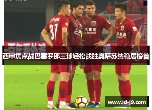 西甲焦点战巴塞罗那三球轻松战胜奥萨苏纳稳居榜首
