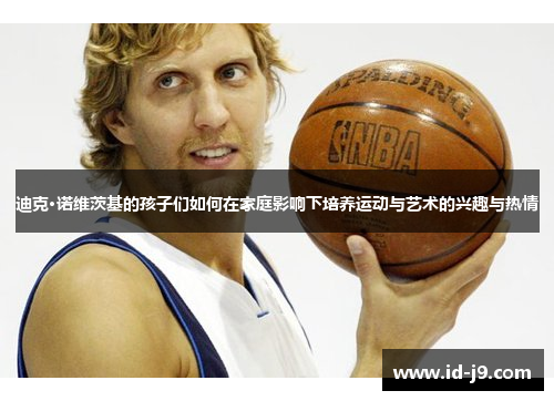 迪克·诺维茨基的孩子们如何在家庭影响下培养运动与艺术的兴趣与热情