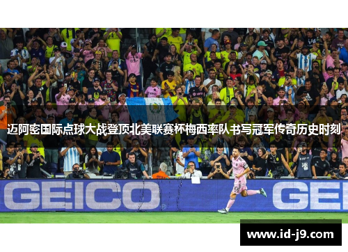 迈阿密国际点球大战登顶北美联赛杯梅西率队书写冠军传奇历史时刻