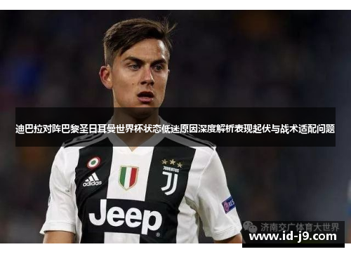 迪巴拉对阵巴黎圣日耳曼世界杯状态低迷原因深度解析表现起伏与战术适配问题