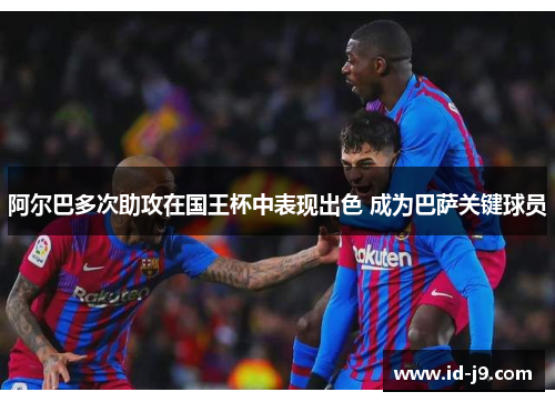 阿尔巴多次助攻在国王杯中表现出色 成为巴萨关键球员