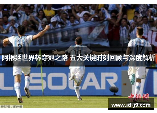 阿根廷世界杯夺冠之路 五大关键时刻回顾与深度解析