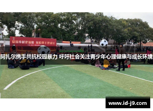 阿扎尔携手共抗校园暴力 呼吁社会关注青少年心理健康与成长环境