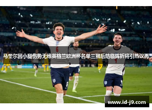 马奎尔因小腿伤势无缘英格兰欧洲杯名单三狮后防临阵折将引热议再