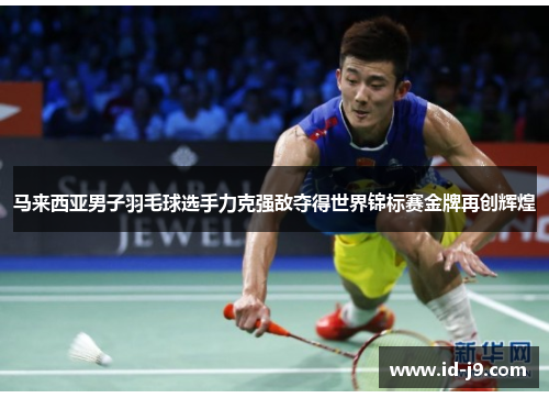 马来西亚男子羽毛球选手力克强敌夺得世界锦标赛金牌再创辉煌