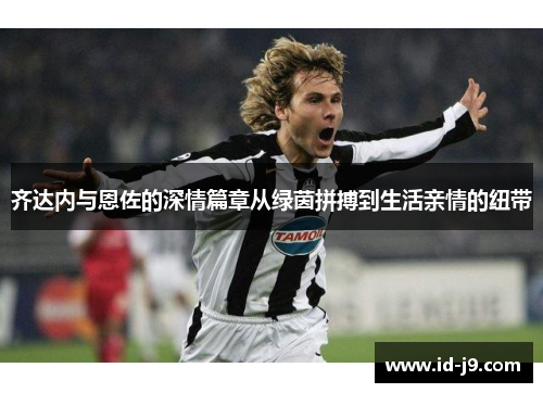 齐达内与恩佐的深情篇章从绿茵拼搏到生活亲情的纽带