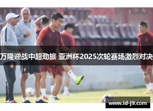 万隆迎战中超劲旅 亚洲杯2025次轮赛场激烈对决
