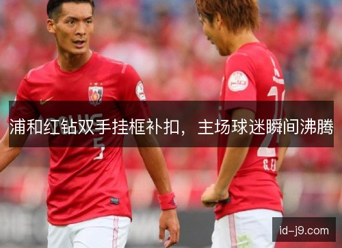 浦和红钻双手挂框补扣，主场球迷瞬间沸腾