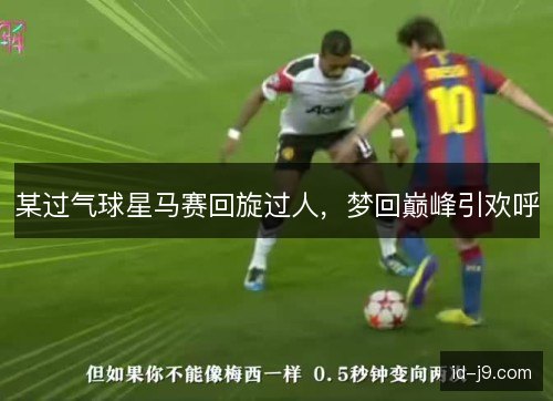 某过气球星马赛回旋过人，梦回巅峰引欢呼