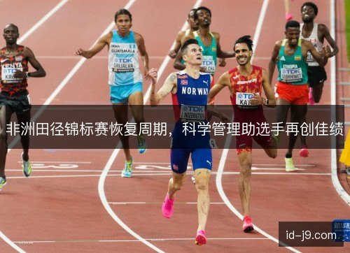 非洲田径锦标赛恢复周期,科学管理助选手再创佳绩 非洲田径锦标赛恢复周期,科学管理助选手再创佳绩