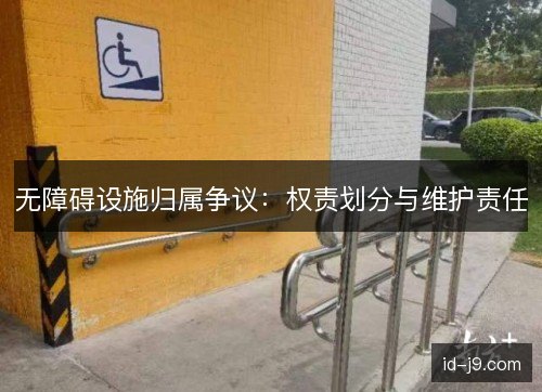 无障碍设施归属争议：权责划分与维护责任