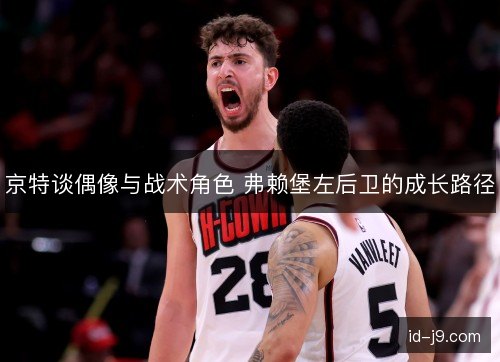 京特谈偶像与战术角色 弗赖堡左后卫的成长路径 京特谈偶像与战术角色 弗赖堡左后卫的成长路径